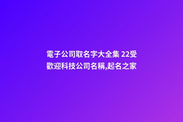 電子公司取名字大全集 22受歡迎科技公司名稱,起名之家